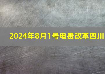 2024年8月1号电费改革四川