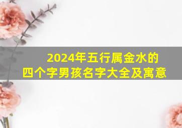 2024年五行属金水的四个字男孩名字大全及寓意