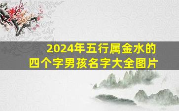 2024年五行属金水的四个字男孩名字大全图片