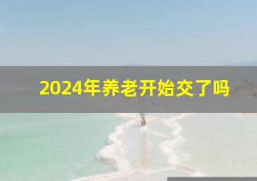 2024年养老开始交了吗