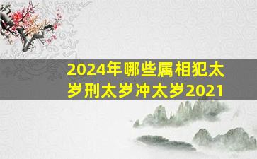 2024年哪些属相犯太岁刑太岁冲太岁2021