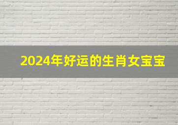 2024年好运的生肖女宝宝