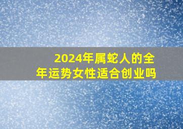 2024年属蛇人的全年运势女性适合创业吗