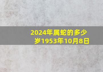 2024年属蛇的多少岁1953年10月8日