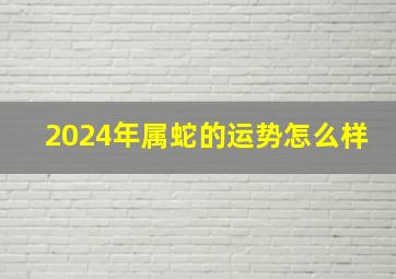 2024年属蛇的运势怎么样