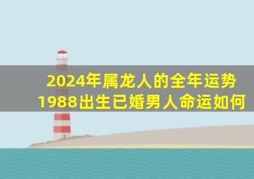 2024年属龙人的全年运势1988出生已婚男人命运如何