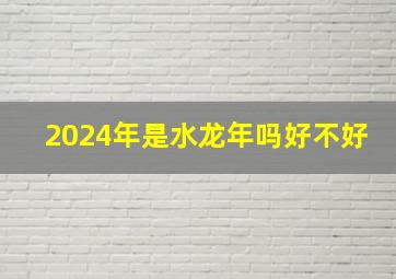 2024年是水龙年吗好不好