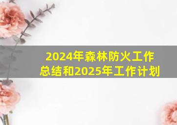 2024年森林防火工作总结和2025年工作计划