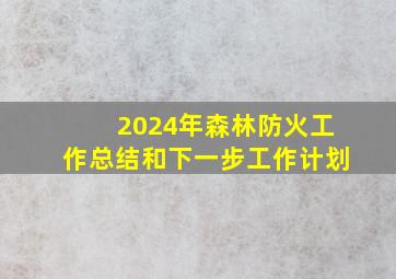 2024年森林防火工作总结和下一步工作计划