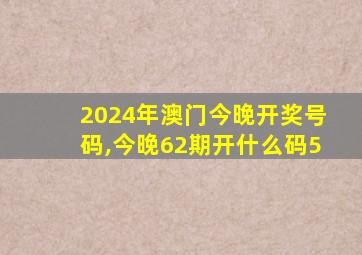 2024年澳门今晚开奖号码,今晚62期开什么码5