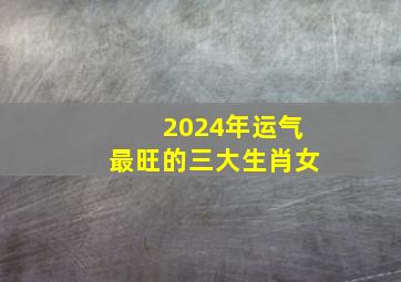 2024年运气最旺的三大生肖女