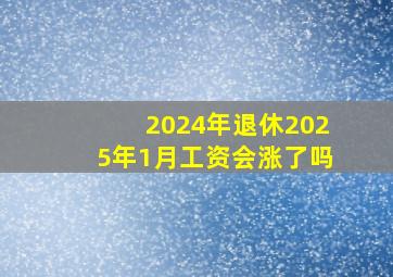 2024年退休2025年1月工资会涨了吗