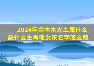 2024年金木水火土属什么缺什么生肖呢女孩名字怎么取