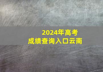 2024年高考成绩查询入口云南