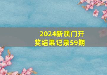 2024新澳门开奖结果记录59期