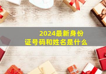 2024最新身份证号码和姓名是什么