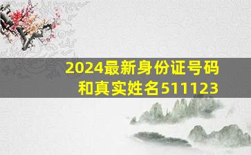 2024最新身份证号码和真实姓名511123