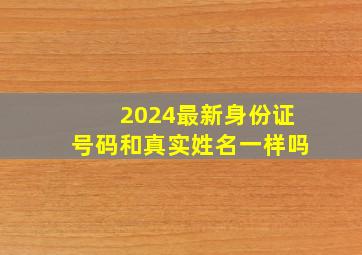 2024最新身份证号码和真实姓名一样吗