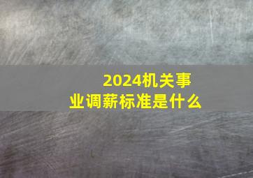 2024机关事业调薪标准是什么