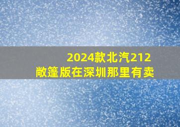 2024款北汽212敞篷版在深圳那里有卖