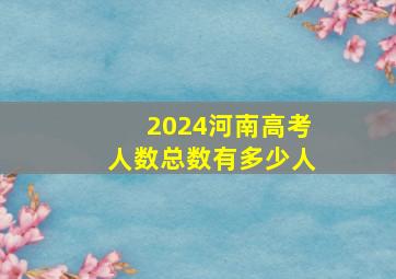 2024河南高考人数总数有多少人