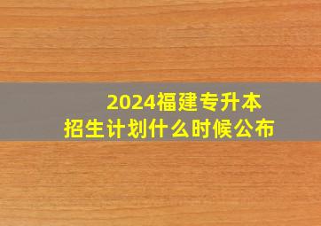 2024福建专升本招生计划什么时候公布