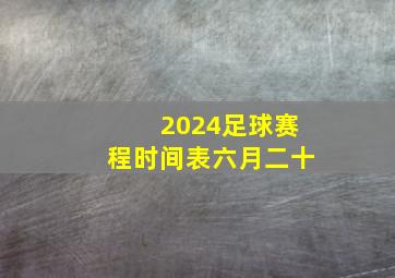 2024足球赛程时间表六月二十