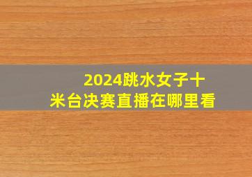 2024跳水女子十米台决赛直播在哪里看