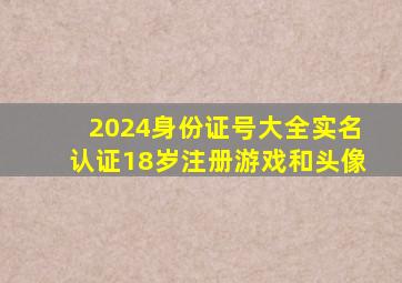 2024身份证号大全实名认证18岁注册游戏和头像