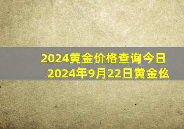 2024黄金价格查询今日2024年9月22日黄金仫