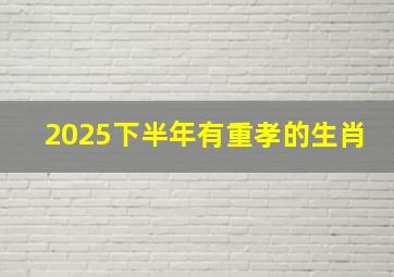 2025下半年有重孝的生肖