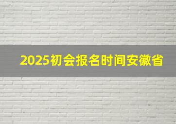 2025初会报名时间安徽省