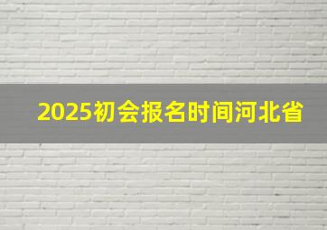 2025初会报名时间河北省