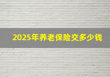 2025年养老保险交多少钱