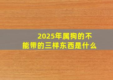 2025年属狗的不能带的三样东西是什么