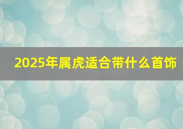 2025年属虎适合带什么首饰