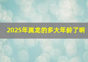 2025年属龙的多大年龄了啊