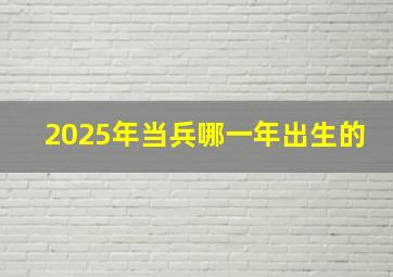 2025年当兵哪一年出生的