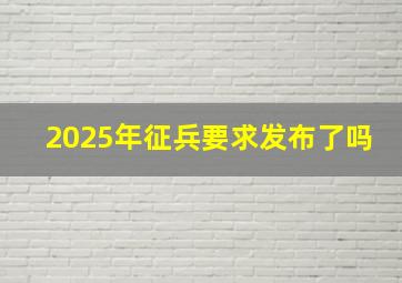 2025年征兵要求发布了吗