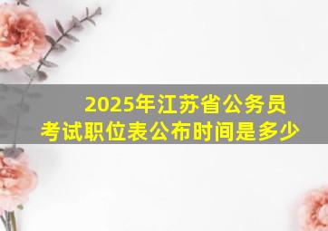 2025年江苏省公务员考试职位表公布时间是多少