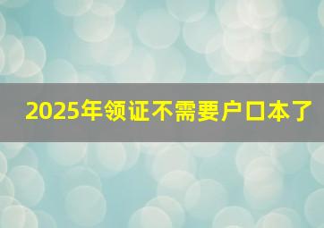 2025年领证不需要户口本了