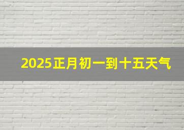 2025正月初一到十五天气