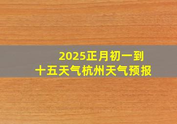 2025正月初一到十五天气杭州天气预报