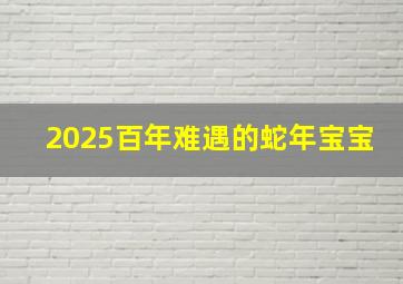 2025百年难遇的蛇年宝宝