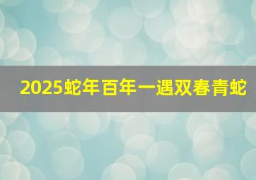 2025蛇年百年一遇双春青蛇