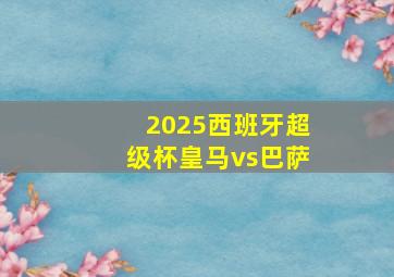 2025西班牙超级杯皇马vs巴萨