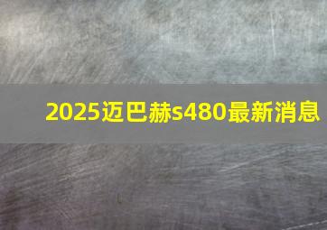 2025迈巴赫s480最新消息