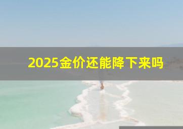 2025金价还能降下来吗