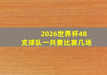 2026世界杯48支球队一共要比赛几场