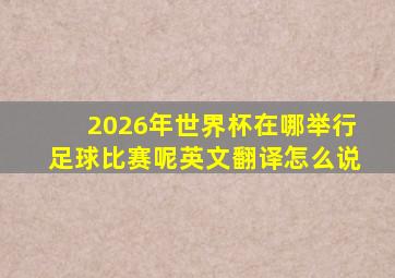 2026年世界杯在哪举行足球比赛呢英文翻译怎么说